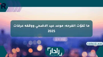 ما تفوّت الفرحة: موعد عيد الأضحى ووقفة عرفات 2025